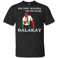 Do You Wanna Go To War Balakay Shirt, Hoodie, Tank