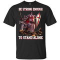 Knight Templar: Be Strong Enough To Stand Alone T-Shirts, Hoodie, Tank