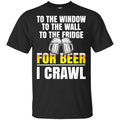 To The Window To The Wall To The Fridge For Beer I Crawl Shirt, Hoodie, Tank