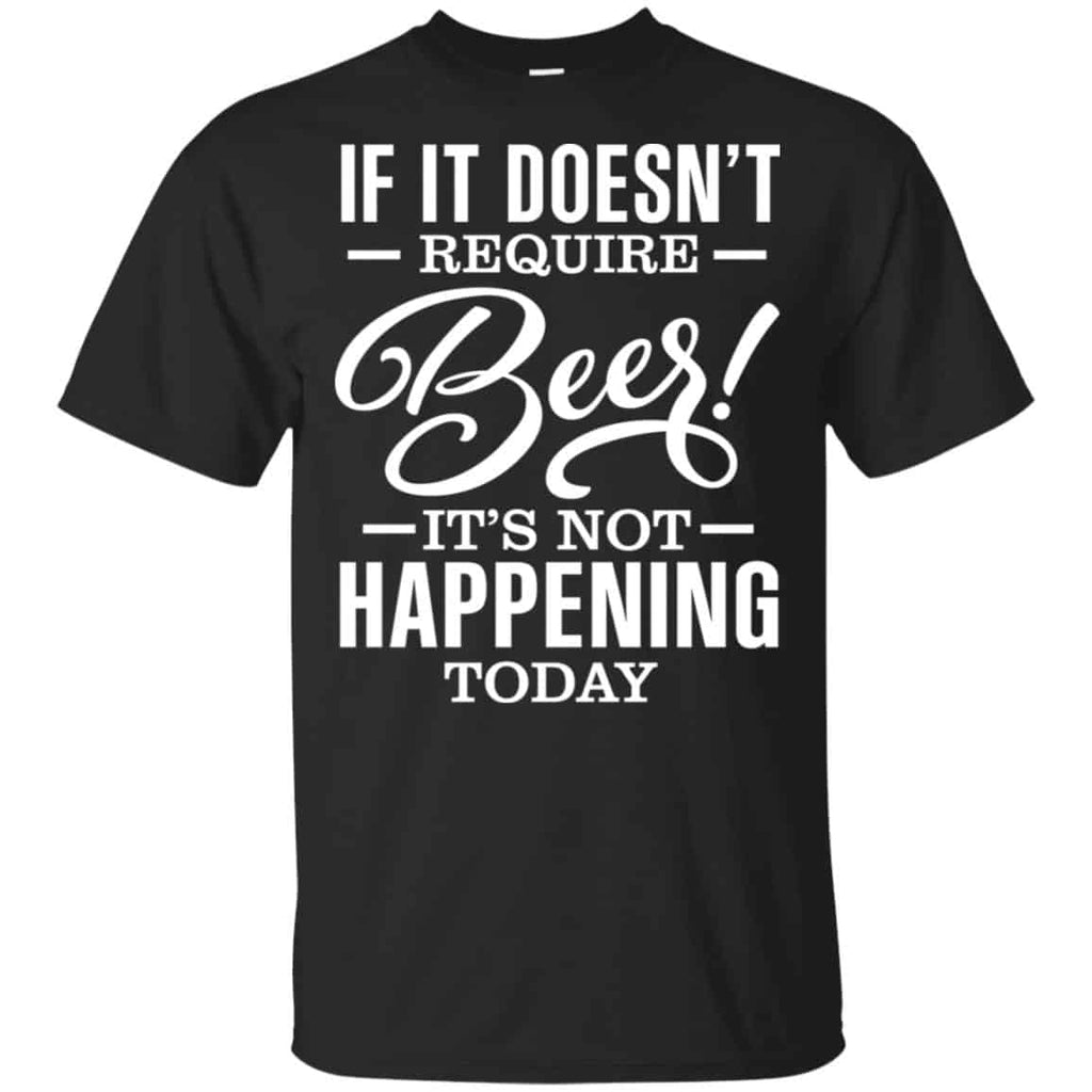 If It Doesn’t Require Beer It’s Not Happening Today Shirt, Hoodie, Tank