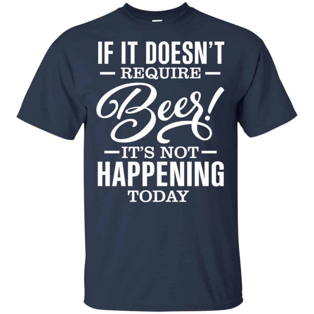 If It Doesn’t Require Beer It’s Not Happening Today Shirt, Hoodie, Tank