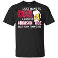 I Just Want To Drink Beer And Watch My Crimson Tide Beat Your Team’s Ass T-Shirts, Hoodie, Sweater