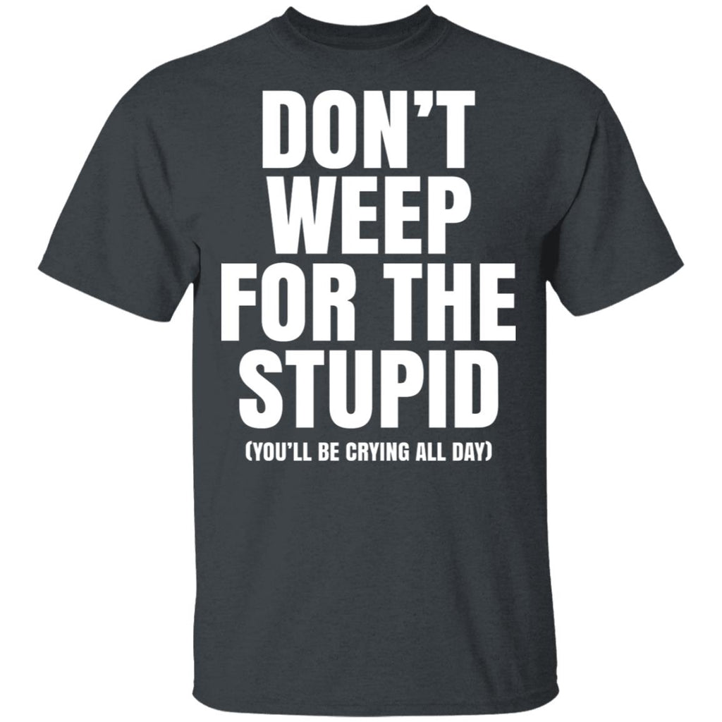 Don’t Weep For The Stupid (You’ll Be Crying All Day) Shirt, Hoodie, Tank