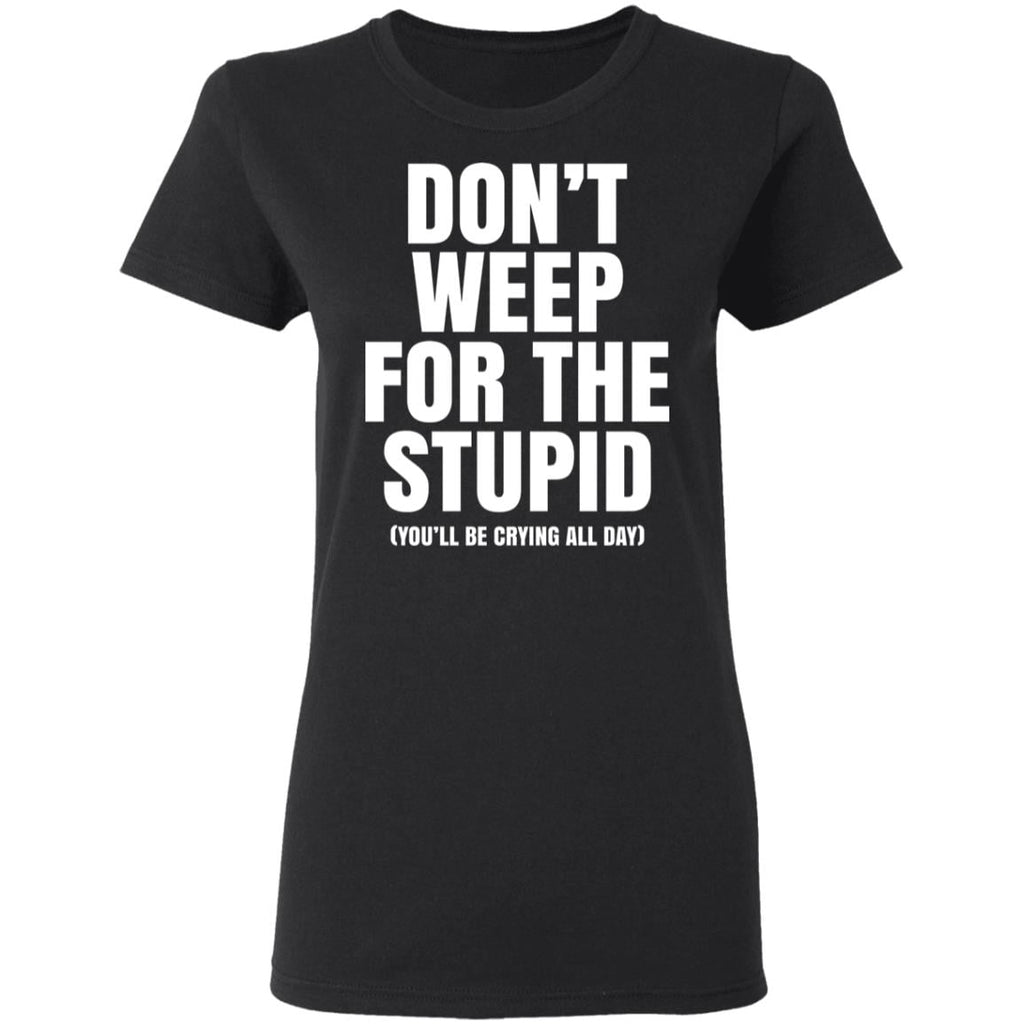 Don’t Weep For The Stupid (You’ll Be Crying All Day) Shirt, Hoodie, Tank
