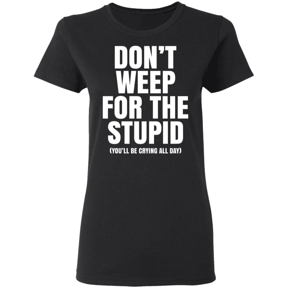 Don’t Weep For The Stupid (You’ll Be Crying All Day) Shirt, Hoodie, Tank