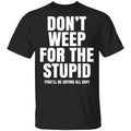 Don’t Weep For The Stupid (You’ll Be Crying All Day) Shirt, Hoodie, Tank