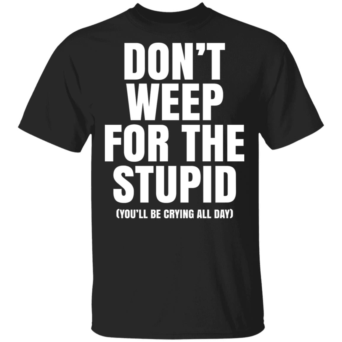 Don’t Weep For The Stupid (You’ll Be Crying All Day) Shirt, Hoodie, Tank