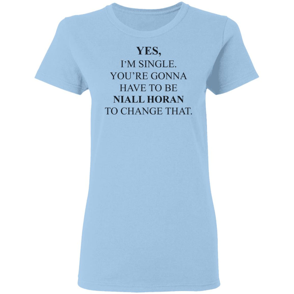 Yes I’m Single You’re Gonna Have To Be Niall Horan To Change That Shirt, Hoodie, Tank