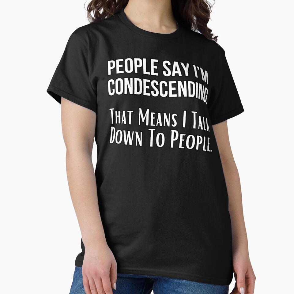 People Say I’m Condescending. That Means I Talk Down To People. Funny design by missdebi27