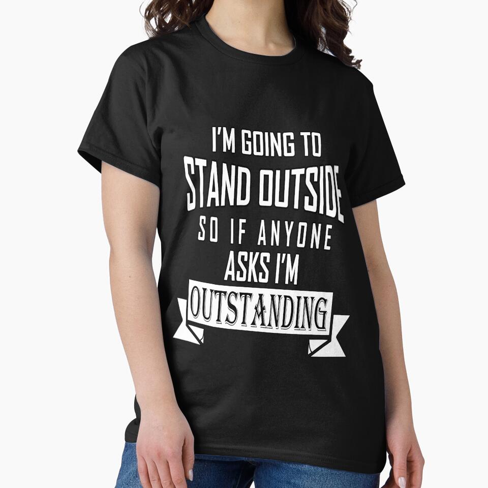 Funny Sarcastic Saying I'm Going To Stand Outside So If Anyone Ask I'm Outstanding by fantasticdesign