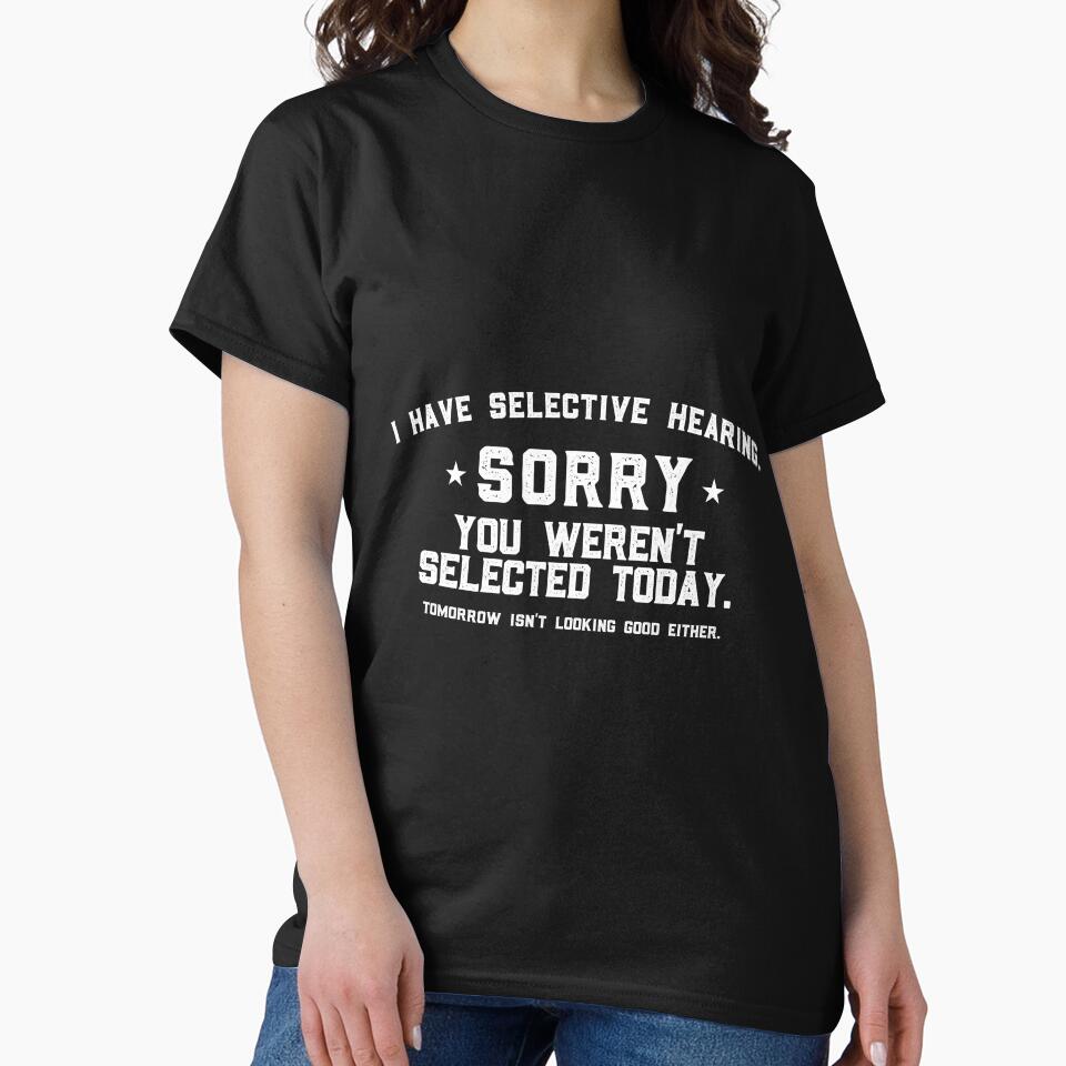 I Have Selective Hearing Sorry You Weren't Selected Today Tomorrow isn't Looking Good Either. by VerdePlantTees