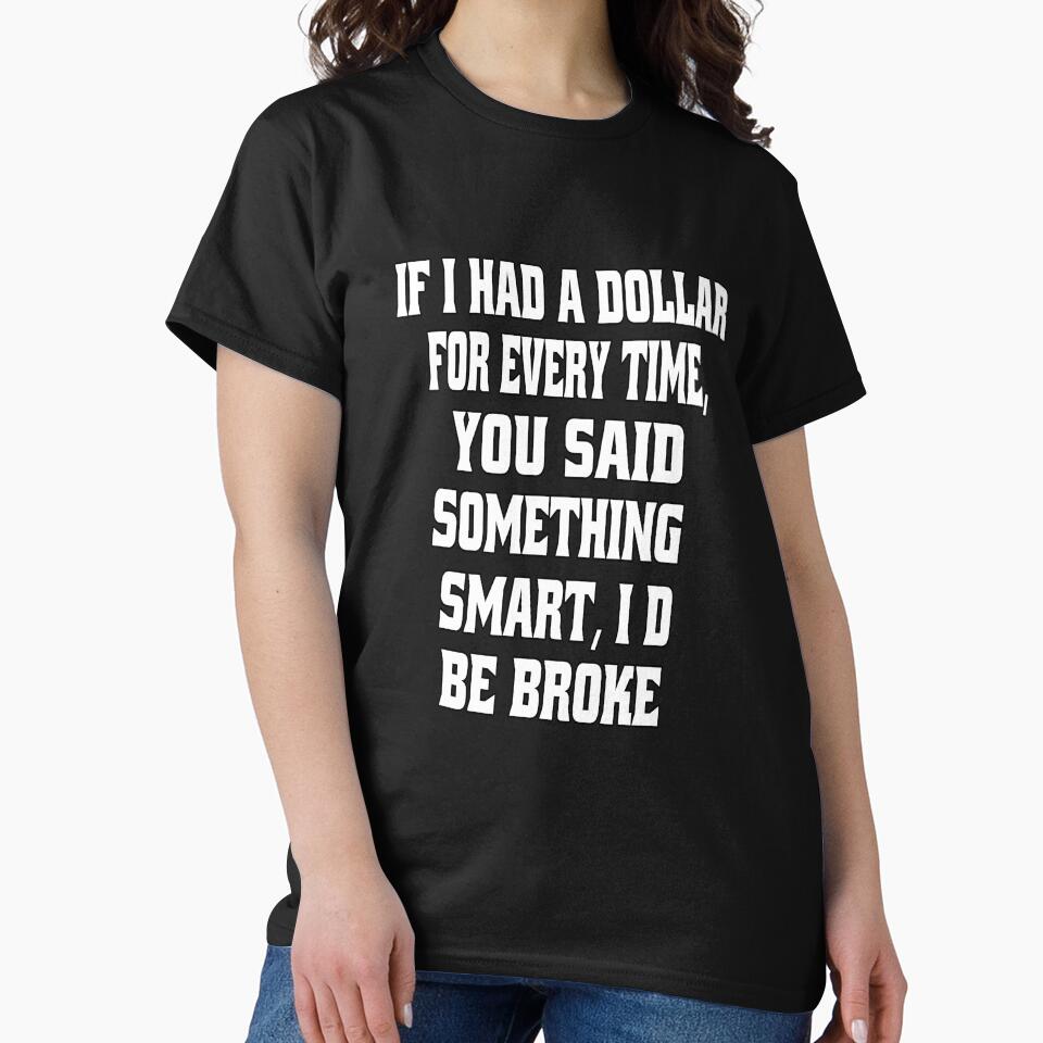 Funny Sarcastic Humor If I Had A Dollar For Every Time, You Said Something Smart, I'd Be Broke by fantasticdesign