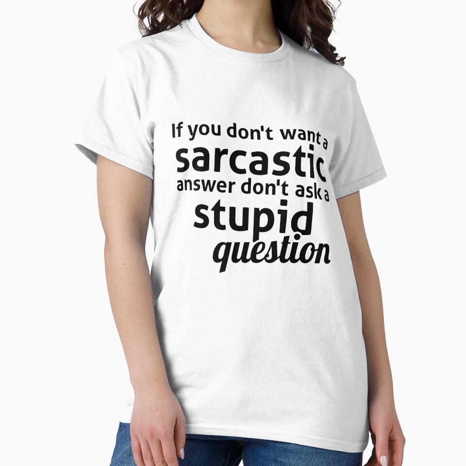 If you don't want a sarcastic answer don't ask a stupid question by RedYolk