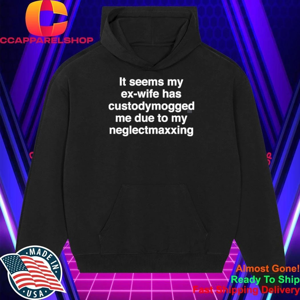 It Seems My Ex-Wife Has Custodymogged Me Due To My Neglectmaxxing Shirt