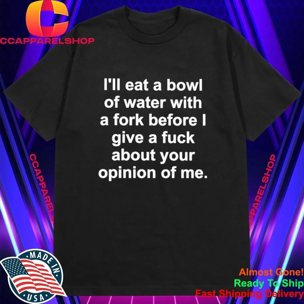 I’ll eat a bowl of water with a fork before I give a fuck about your opinion of me shirt