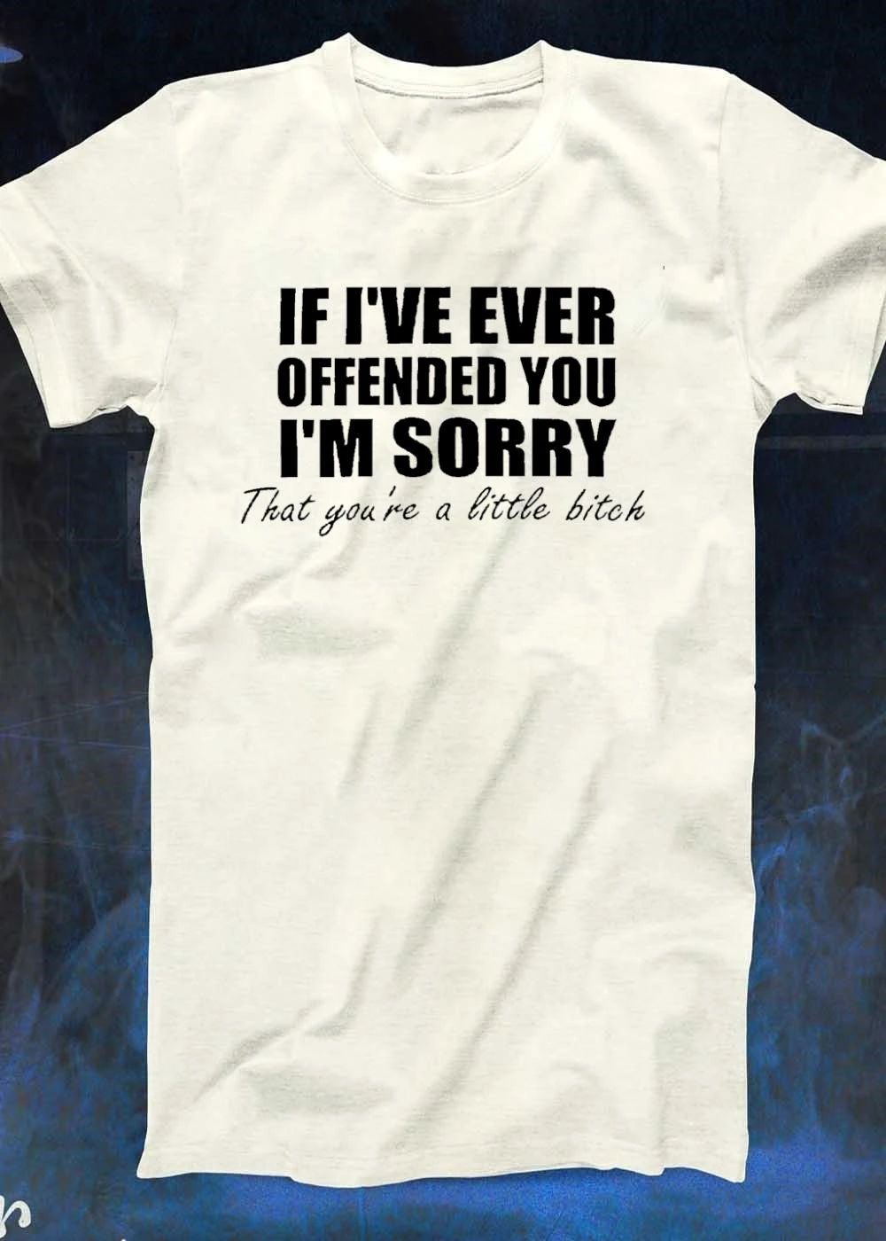 If Ive ever offended you Im sorry that youre a little bitch shirt
