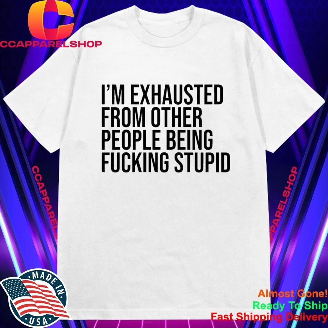 I’M Exhausted From Other People Being FCking Stupid Shirt