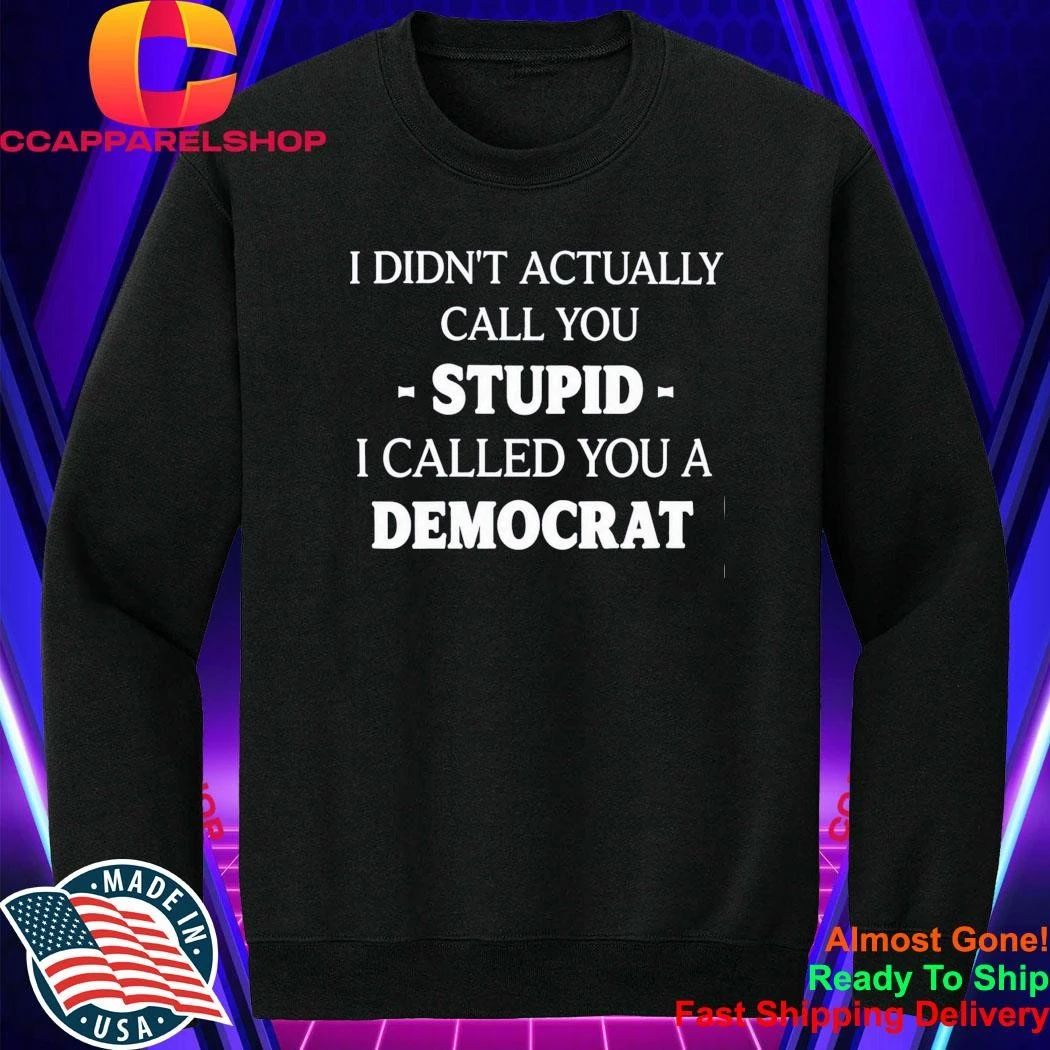 I Didn’t Actually Call You Stupid I Called You A Democrat Shirt