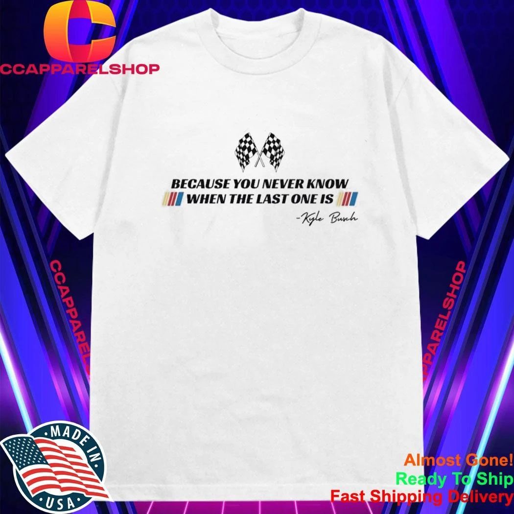 Kyle Busch Because You Never Know When The Last One Is Shirt
