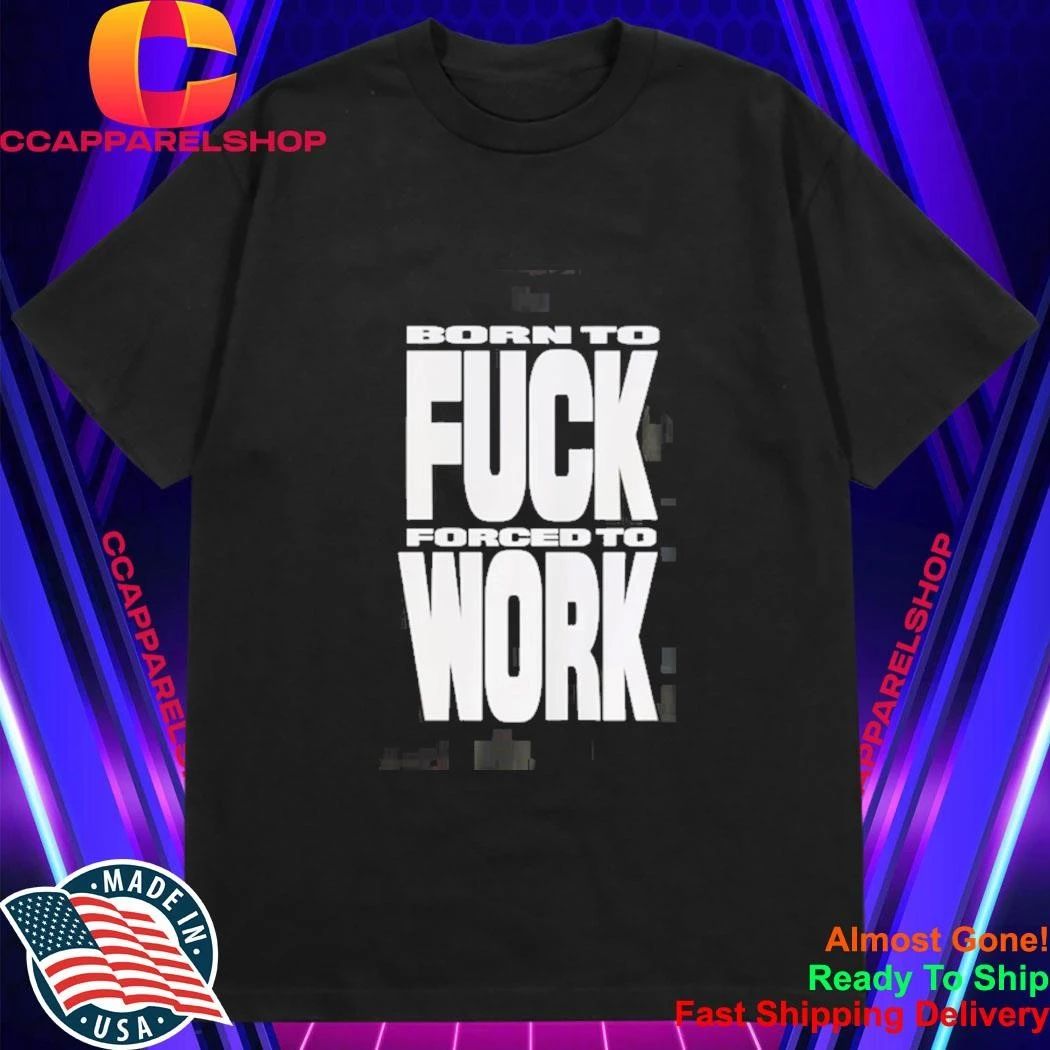 Born To Fuck Forced To Work Shirt