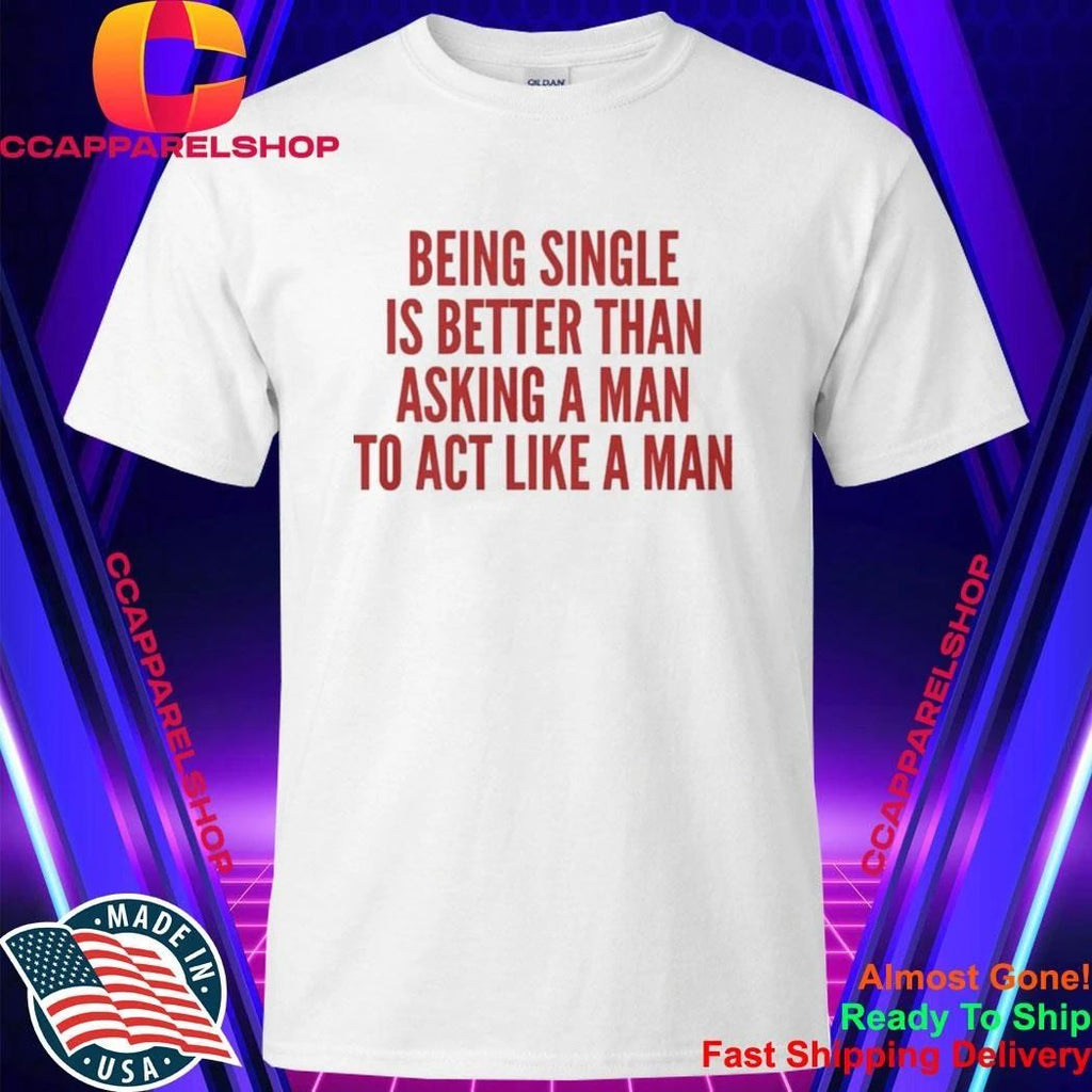 Being Single Is Better Than Asking A Man To Act Like A Man Shirt