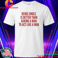 Being Single Is Better Than Asking A Man To Act Like A Man Shirt