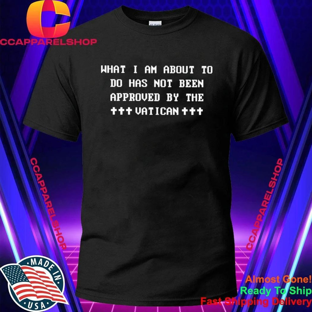 What I Am About To Do Has Not Been Approved By The Vatican Shirt