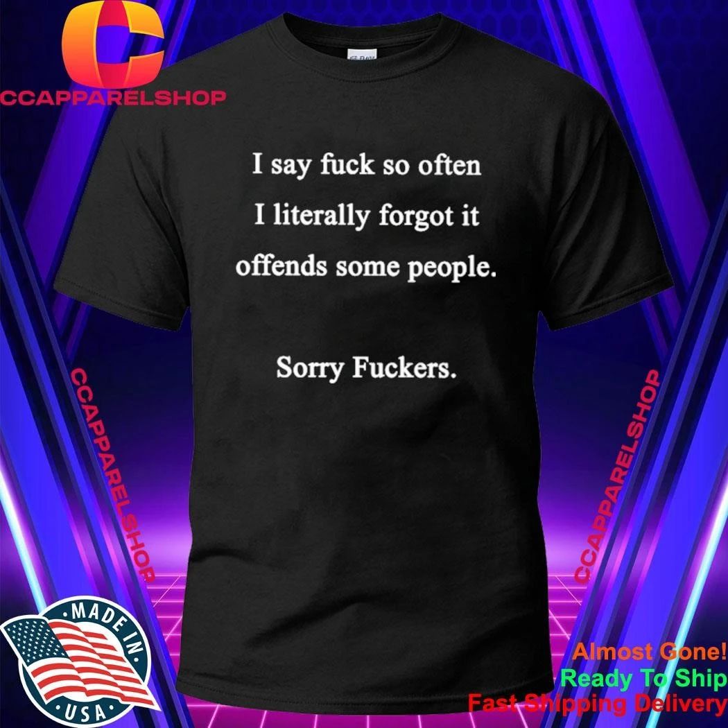 I say fuck so often I literally forgot it offends some people sorry fuckers shirt
