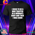 I Used To Be A Man Trapped In A Woman’s Body And Then I Was Born Shirt