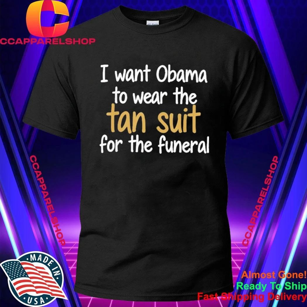 I Want Obama to Wear The Tan Suit for The Funeral Shirt