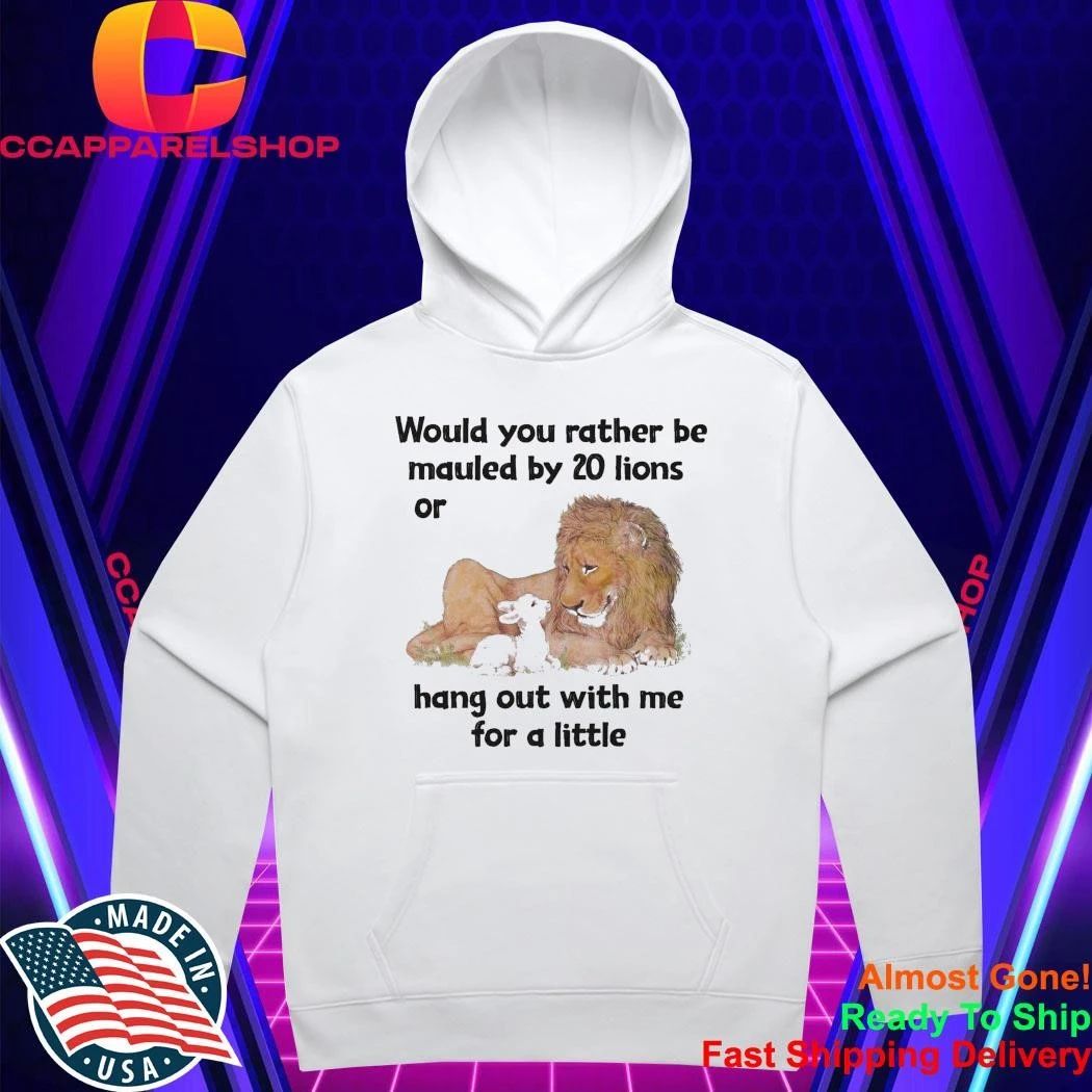 Would You Rather Be Mauled By 20 Lions Or Hang Out With Me For A Little Shirt