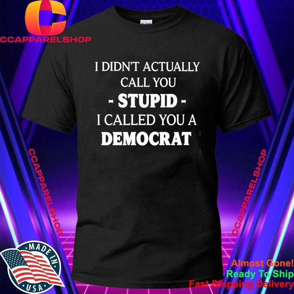 I Didn’t Actually Call You Stupid I Called You A Democrat Shirt