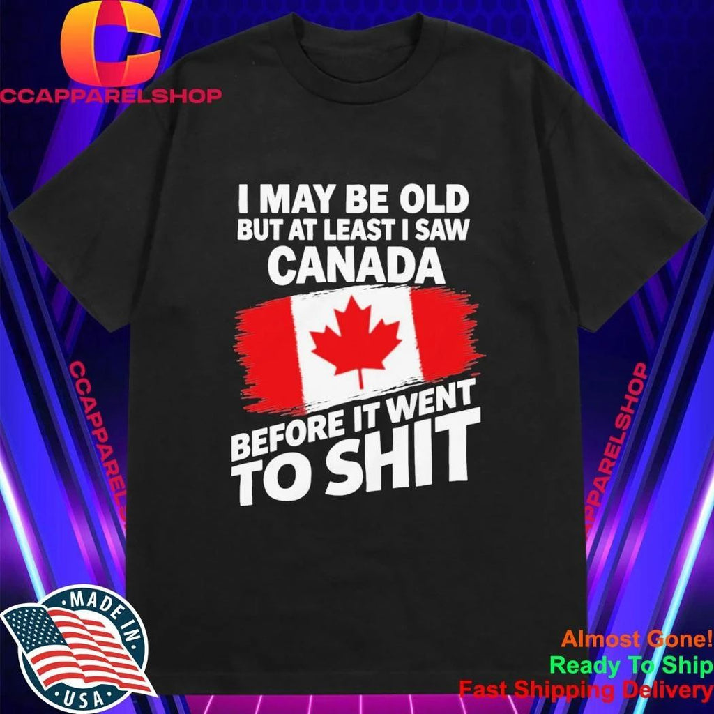 I May Be Old But At Least I Saw Canada Before It Went To Shit Shirt