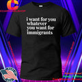 I Want For You Whatever You Want For Immigrants Shirt