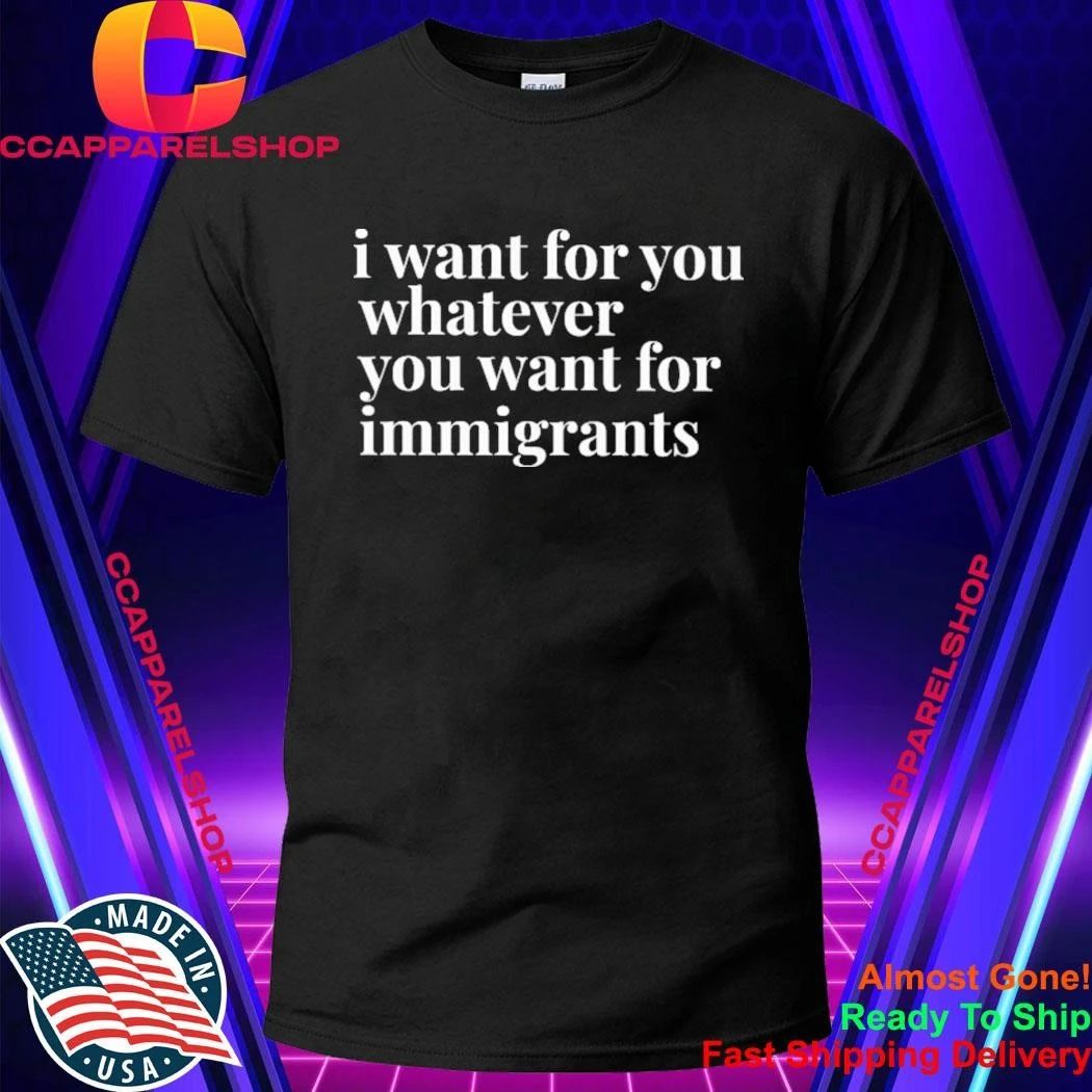 I Want For You Whatever You Want For Immigrants Shirt