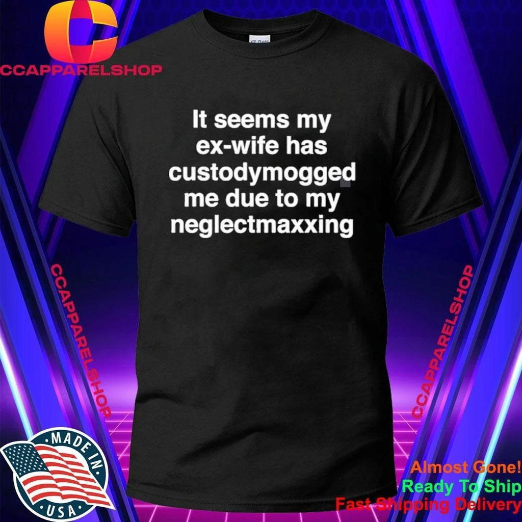 It Seems My Ex-Wife Has Custodymogged Me Due To My Neglectmaxxing Shirt