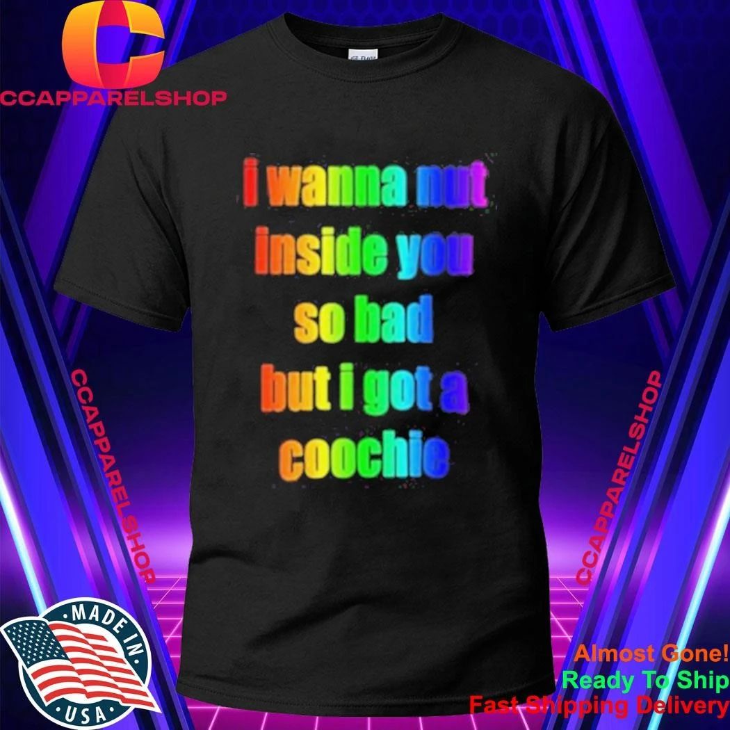 I Wanna But Inside You So Bad But I Got A Coochie Pride Shirt