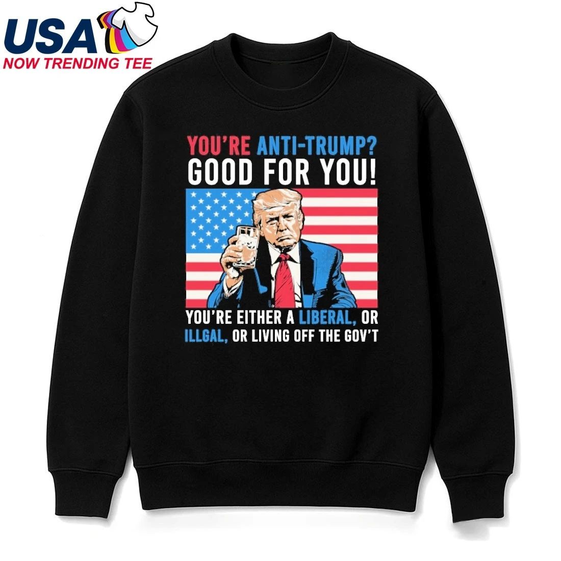 You’re Anti Trump Good For You You’re Either A Liberal, Or ILLgal Or Libing Off The Gov’t T-Shirt
