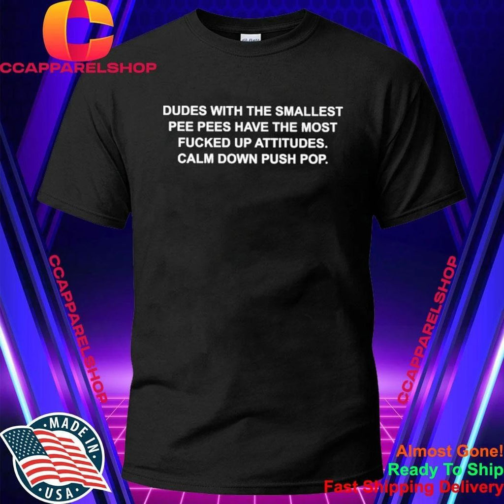 Dudes with the smallest pee pees have the most fucked up attitudes calm down push pop shirt