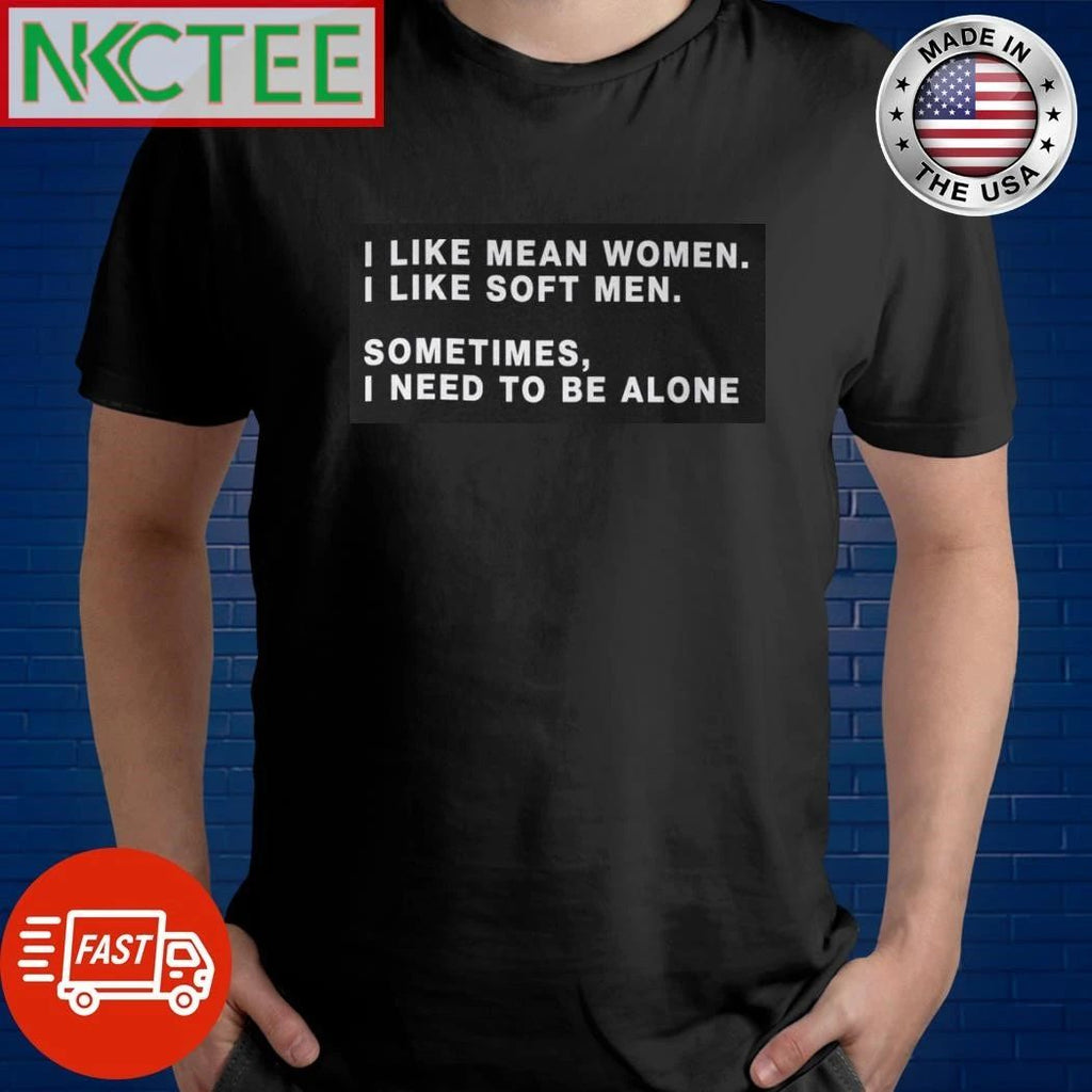 I Like Mean Women I Like Soft Men Sometimes, I need to be alone shirt