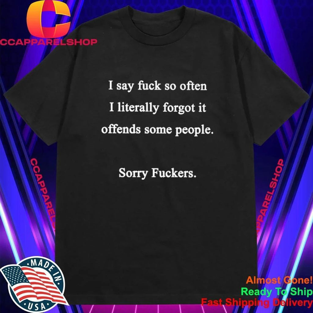 I say fuck so often I literally forgot it offends some people sorry fuckers shirt