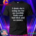 I Think She’S Using Me For My Terrible Looks And No Money And Bad Shirt