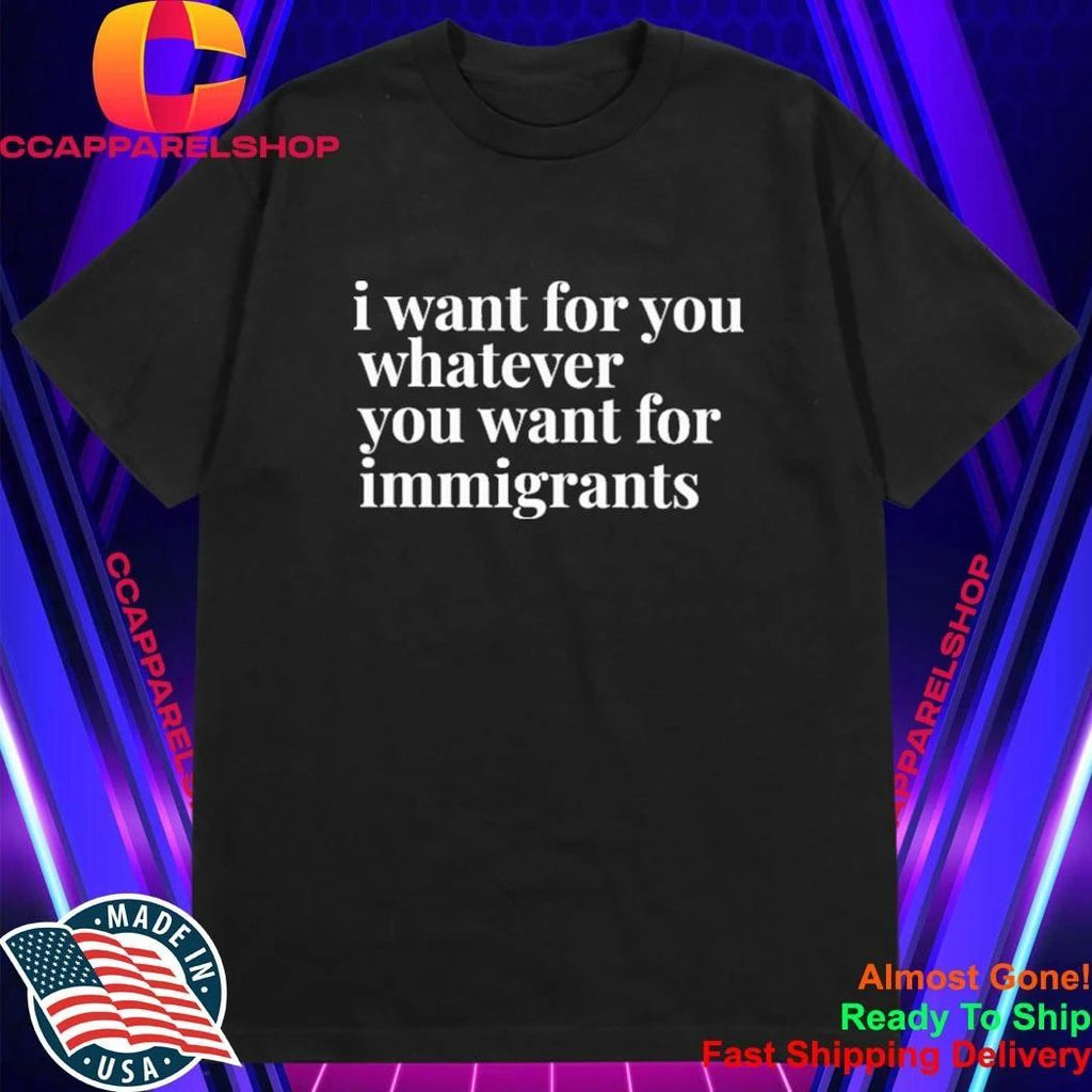 I Want For You Whatever You Want For Immigrants Shirt