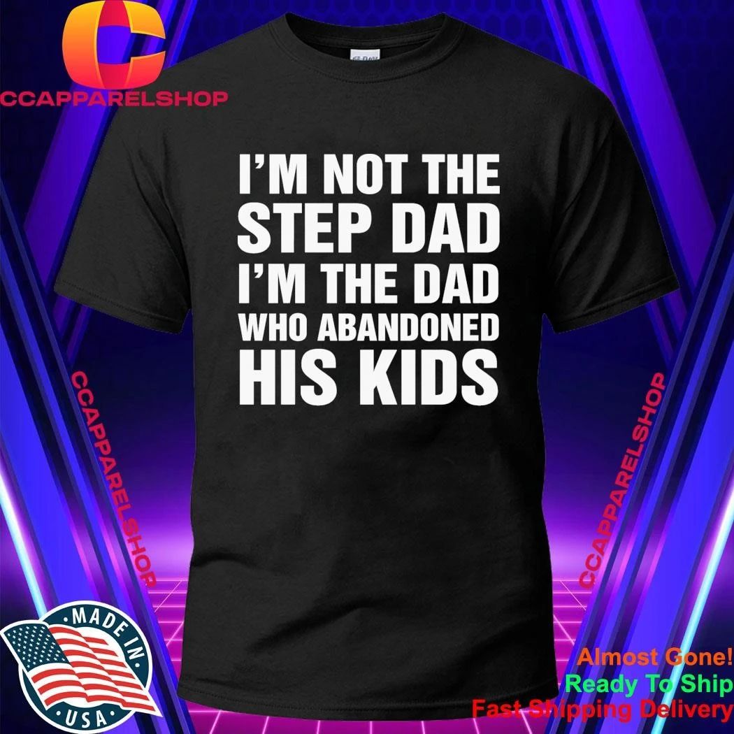 I’m Not The Step Dad, I’m The Dad Who Abandoned His Kids Shirt