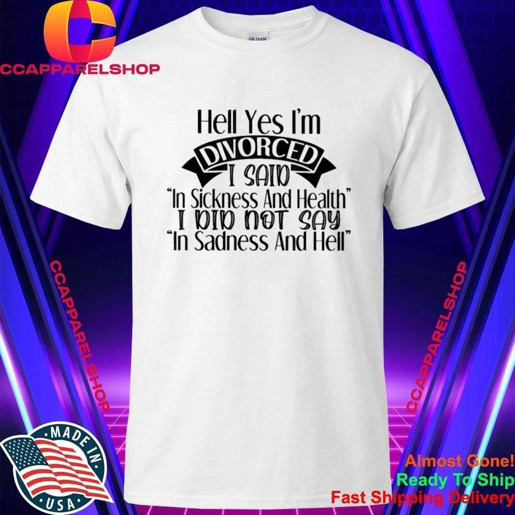 Hell yes I’m divorced I said in sickness and health Shirt