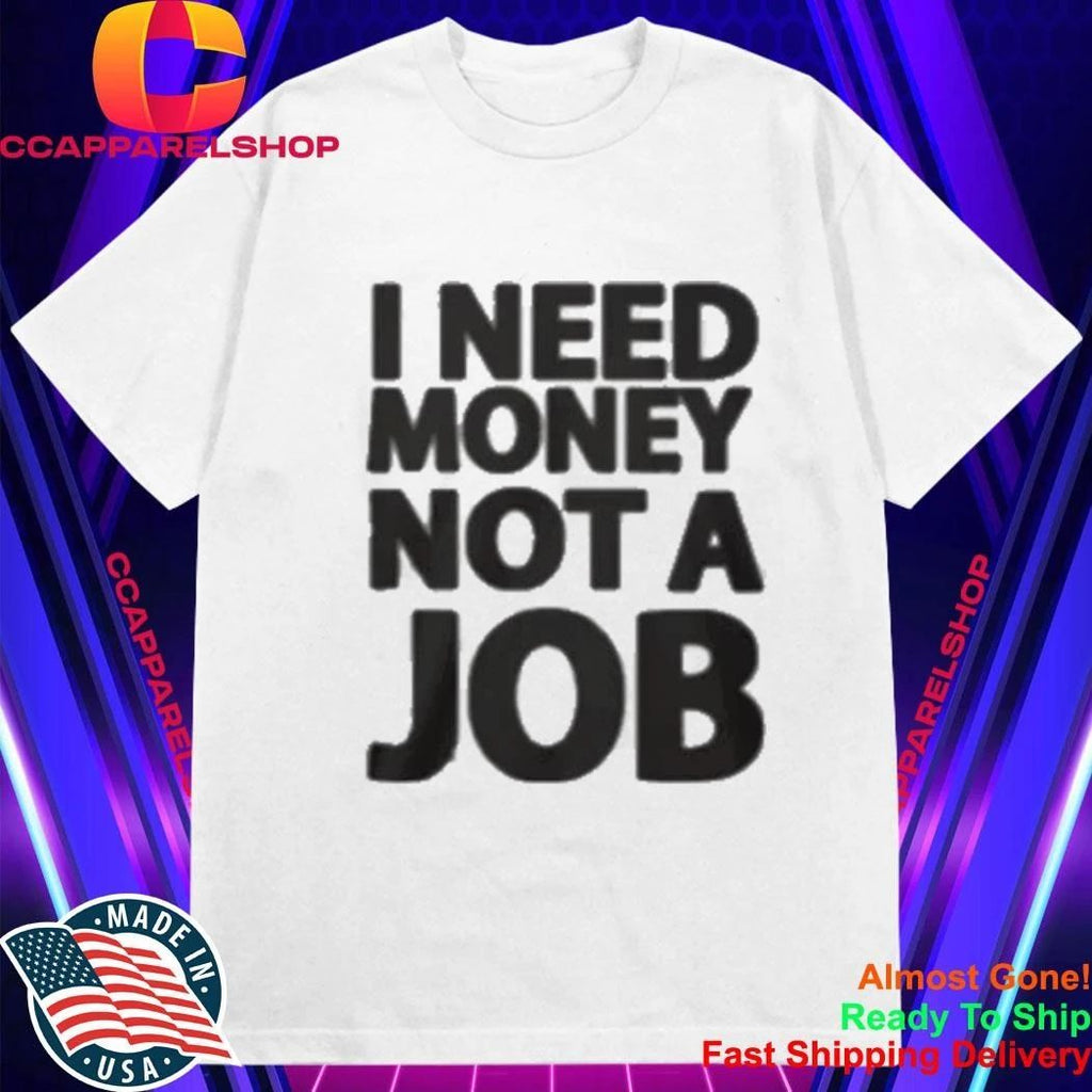I Need Money Not A Job Shirt