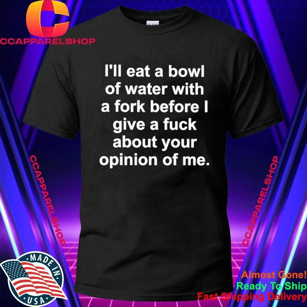 I’ll eat a bowl of water with a fork before I give a fuck about your opinion of me shirt