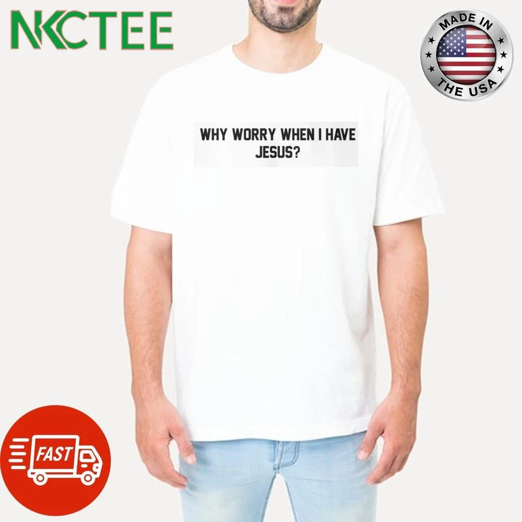 Why Worry When I Have Jesus shirt