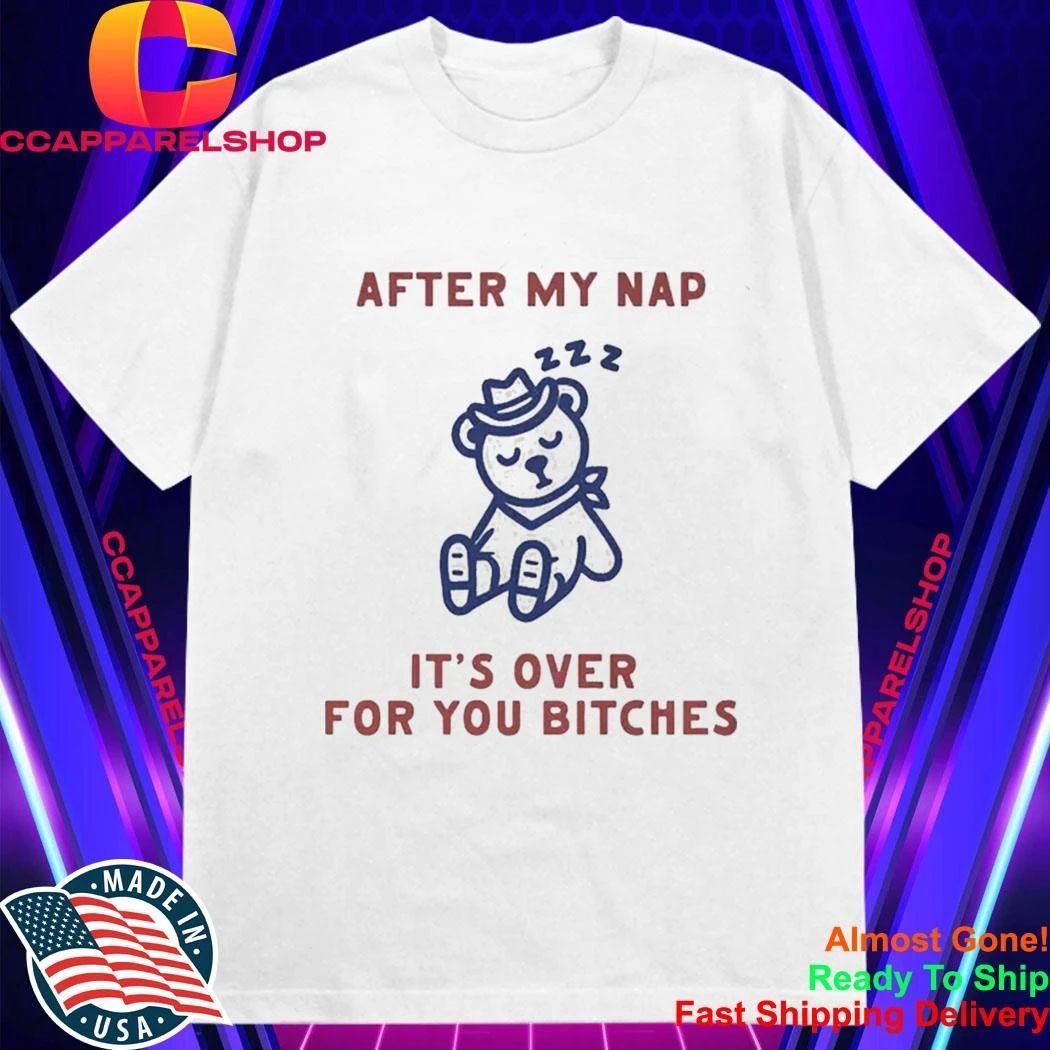 After My Nap It’s Over For You Bitches Shirt