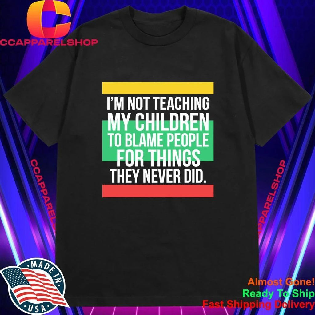 I’m Not Teaching My Children To Blame People For Things They Never Did Shirt